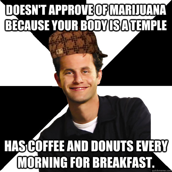 doesn't approve of marijuana because your body is a temple has coffee and donuts every morning for breakfast.  Scumbag Christian