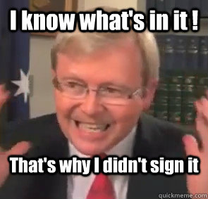 I know what's in it ! That's why I didn't sign it  Angry kevin rudd