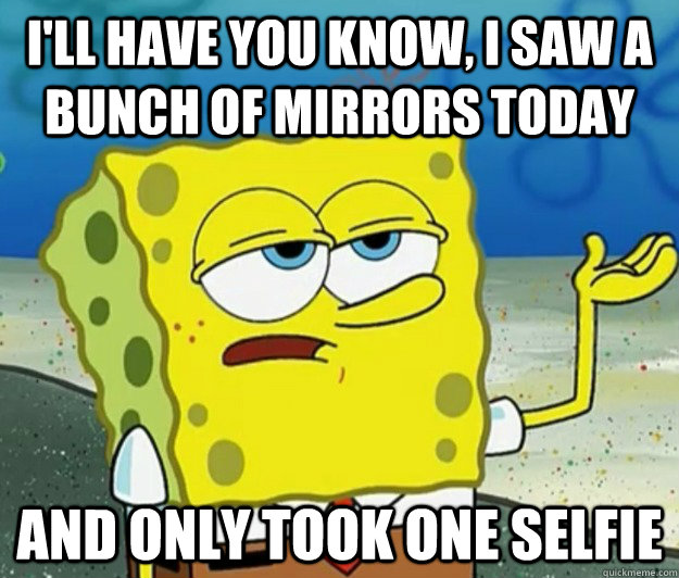 I'll have you know, I saw a bunch of mirrors today And only took one selfie - I'll have you know, I saw a bunch of mirrors today And only took one selfie  Tough Spongebob