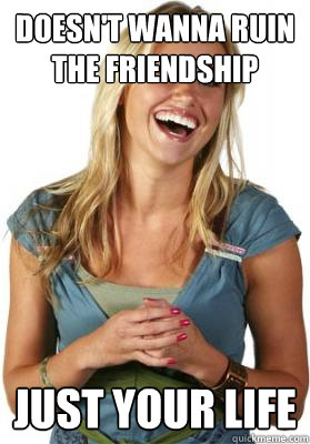 doesn't wanna ruin the friendship just your life - doesn't wanna ruin the friendship just your life  Friend Zone Fiona