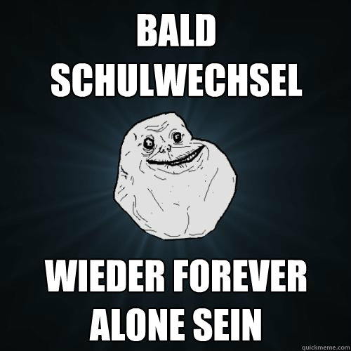 Bald Schulwechsel wieder Forever alone sein  Forever Alone