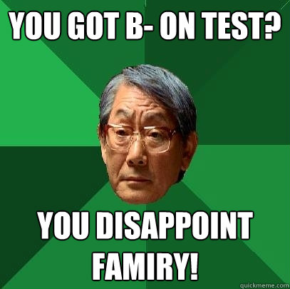 You got b- on test? you disappoint famiry!  High Expectations Asian Father