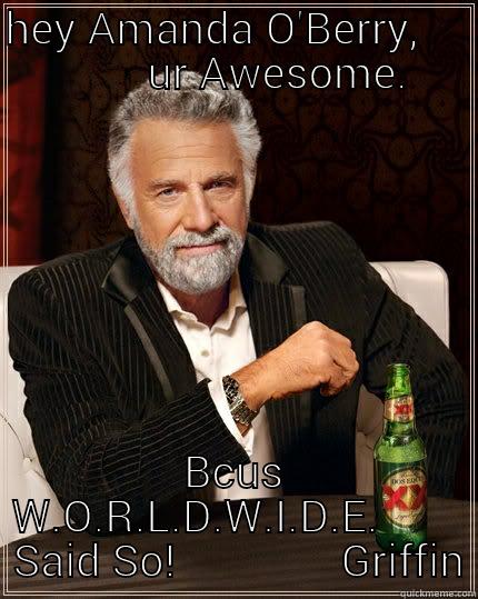 HEY AMANDA O'BERRY,             UR AWESOME. BCUS  W.O.R.L.D.W.I.D.E.          SAID SO!               GRIFFIN The Most Interesting Man In The World