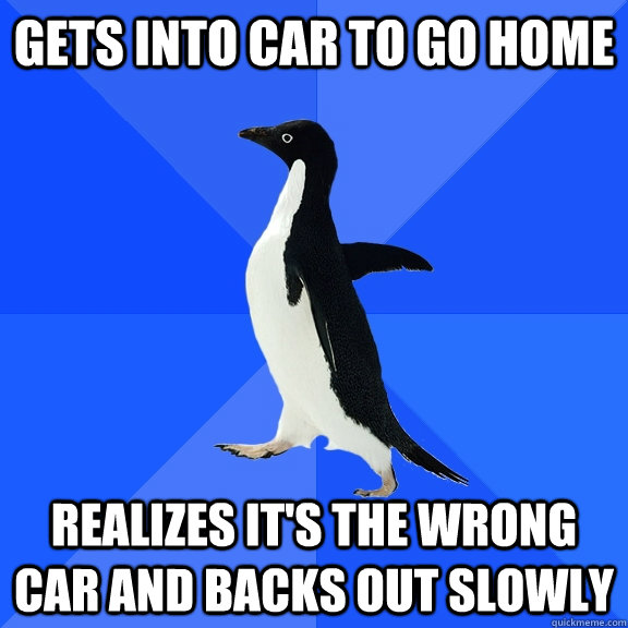 Gets into car to go home realizes it's the wrong car and backs out slowly - Gets into car to go home realizes it's the wrong car and backs out slowly  Socially Awkward Penguin