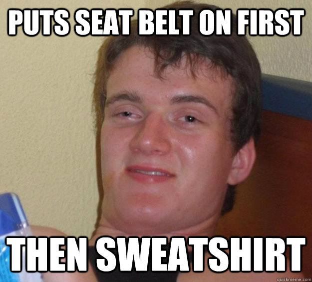 Puts Seat belt On First Then Sweatshirt  10 Guy