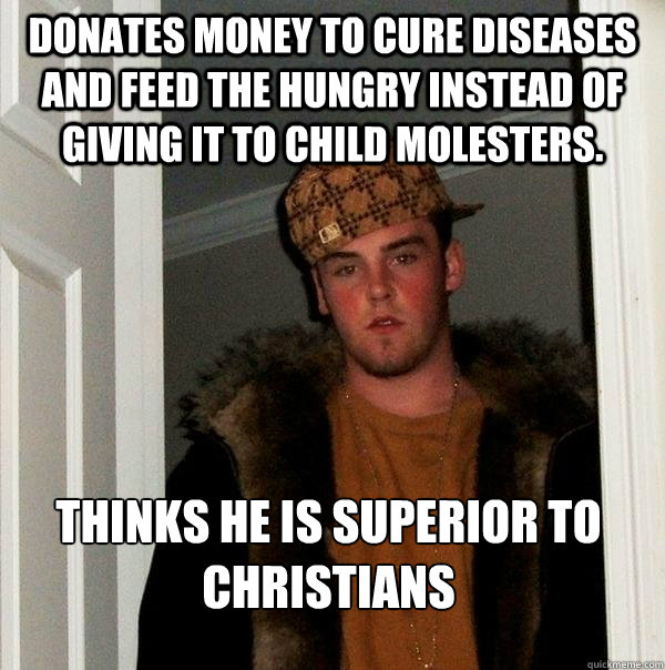 Donates money to cure diseases and feed the hungry instead of giving it to child molesters. Thinks he is superior to christians - Donates money to cure diseases and feed the hungry instead of giving it to child molesters. Thinks he is superior to christians  Scumbag Steve