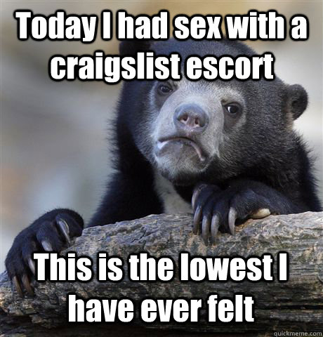 Today I had sex with a craigslist escort This is the lowest I have ever felt  Confession Bear