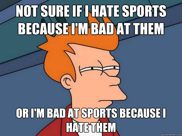 not sure if i hate sports because i'm bad at them or i'm bad at sports because i hate them  Futurama Fry