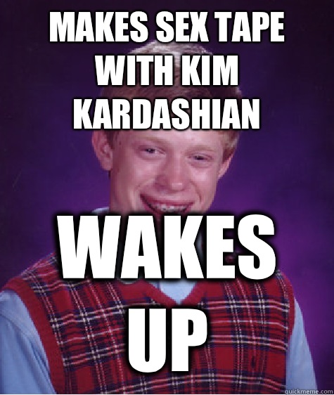 Makes sex tape with Kim kardashian  Wakes up  Bad Luck Brian