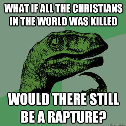 what if all the christians in the world was killed Would there still be a rapture?  Philosoraptor