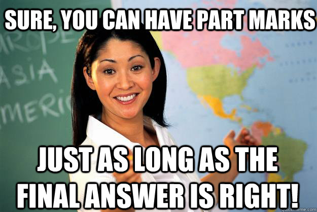 Sure, You can have part marks just as long as the final answer is right! - Sure, You can have part marks just as long as the final answer is right!  Unhelpful High School Teacher