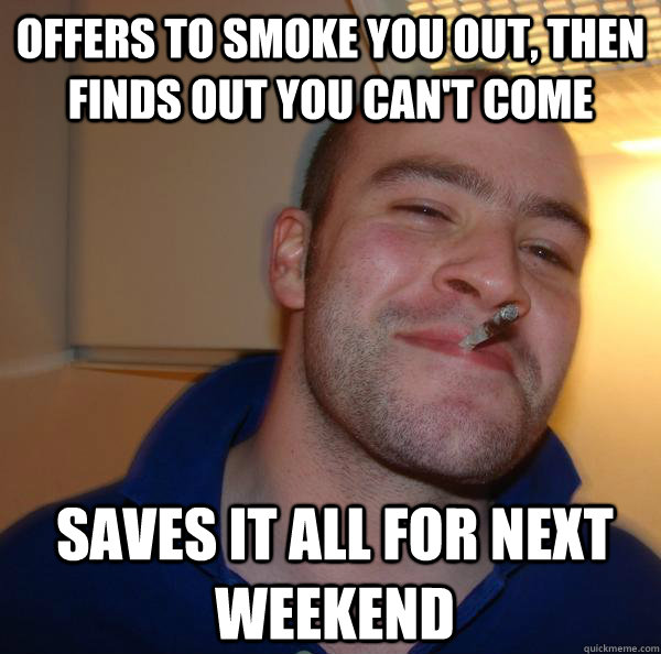 offers to smoke you out, then finds out you can't come saves it all for next weekend - offers to smoke you out, then finds out you can't come saves it all for next weekend  Misc