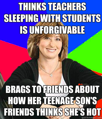 thinks teachers sleeping with students is unforgivable brags to friends about how her teenage son's friends thinks she's hot  Sheltering Suburban Mom