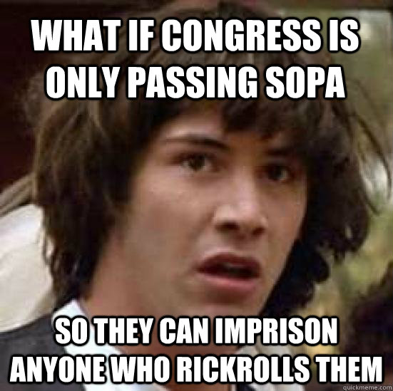 What if congress is only passing SOPA So they can imprison anyone who Rickrolls them  conspiracy keanu