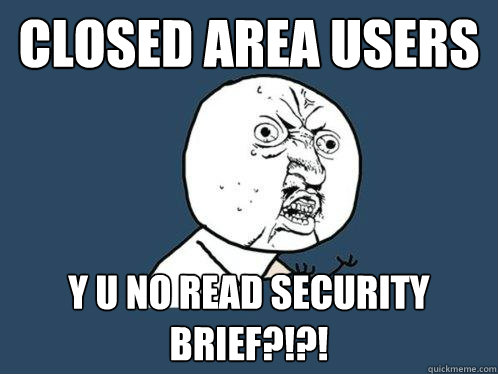 Closed area users y u no read security brief?!?! - Closed area users y u no read security brief?!?!  Y U No