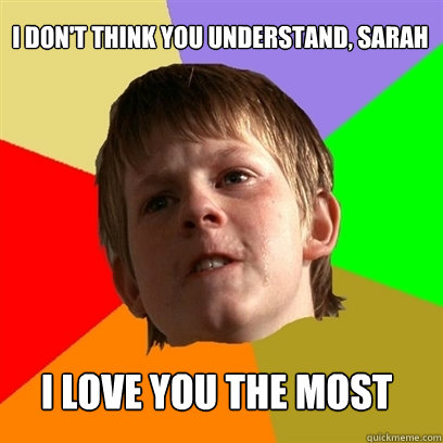 I don't think you understand, sarah I love you the most  Angry School Boy