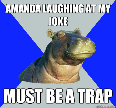 Amanda laughing at my joke Must be a trap  Skeptical Hippo