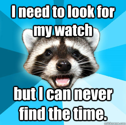 I need to look for my watch but I can never find the time.   Lame Pun Coon