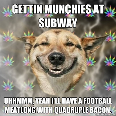 Gettin munchies at Subway Uhhmmm, yeah i'll have a football meatlong with quadruple bacon.  Stoner Dog