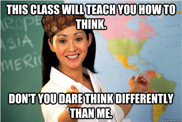 This class will teach you how to think. Don't you dare think differently than me.  Scumbag Teacher