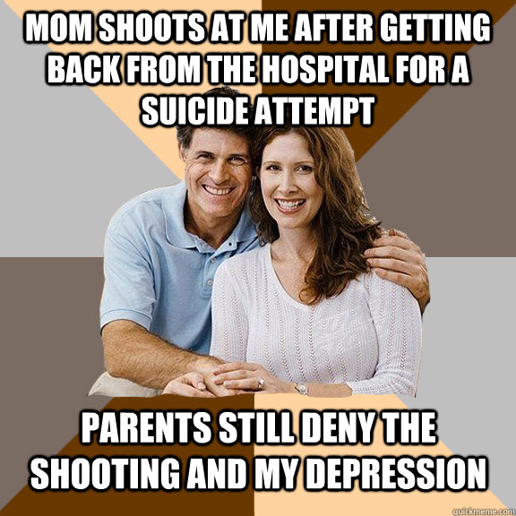 Mom shoots at me after getting back from the hospital for a suicide attempt  parents still deny the shooting and my depression  Scumbag Parents