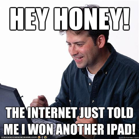 Hey Honey! The internet just told me I won another iPad!  Net noob