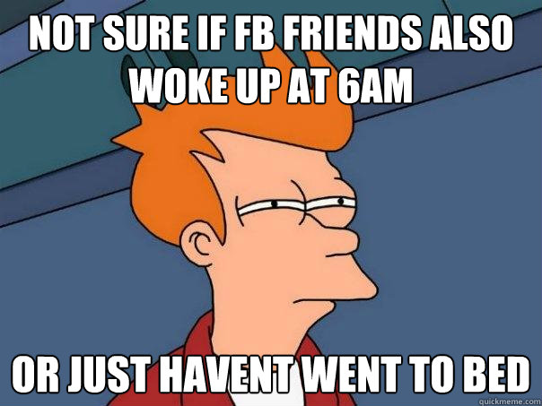 not sure if FB Friends also woke up at 6am Or just havent went to bed  Futurama Fry