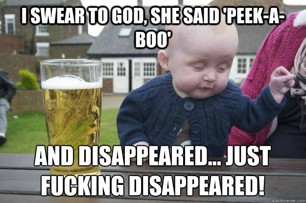 I swear to god, she said 'peek-a-boo' and disappeared... just fucking disappeared! - I swear to god, she said 'peek-a-boo' and disappeared... just fucking disappeared!  drunk baby