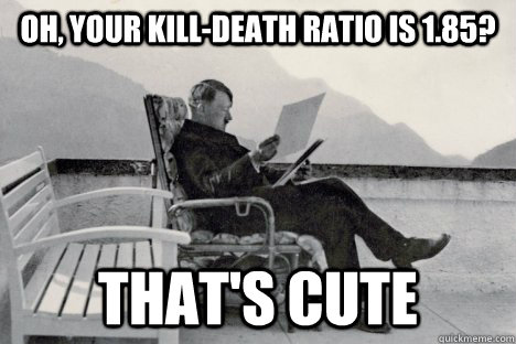 Oh, your kill-death ratio is 1.85? that's cute   