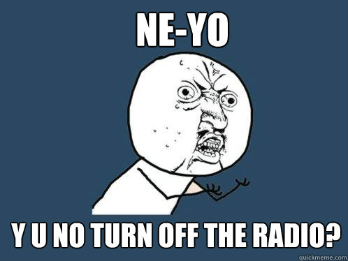 Ne-Yo y u no turn off the radio?  Y U No