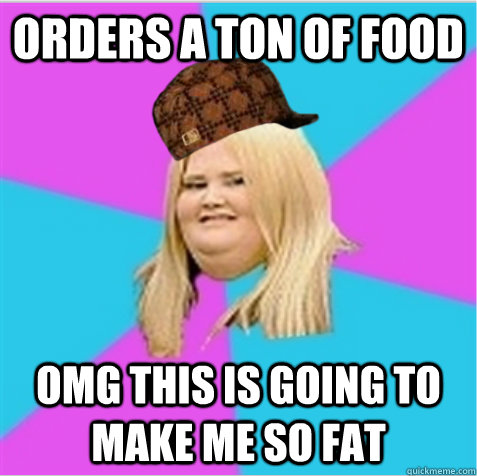 orders a ton of food omg this is going to make me so fat  scumbag fat girl