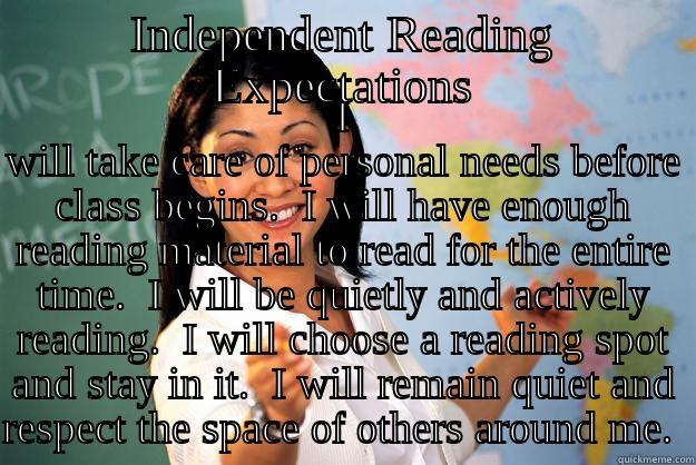 INDEPENDENT READING EXPECTATIONS I WILL TAKE CARE OF PERSONAL NEEDS BEFORE CLASS BEGINS.  I WILL HAVE ENOUGH READING MATERIAL TO READ FOR THE ENTIRE TIME.  I WILL BE QUIETLY AND ACTIVELY READING.  I WILL CHOOSE A READING SPOT AND STAY IN IT.  I WILL REMAIN QUIET AND RESPECT THE SPACE OF  Unhelpful High School Teacher