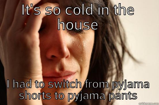 IT'S SO COLD IN THE HOUSE I HAD TO SWITCH FROM PYJAMA SHORTS TO PYJAMA PANTS First World Problems