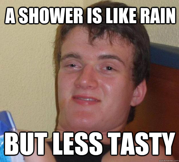 A shower is like rain but less tasty  10 Guy