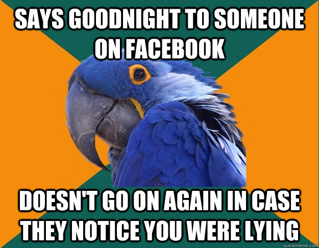 Says goodnight to someone on Facebook Doesn't go on again in case they notice you were lying  Paranoid Parrot