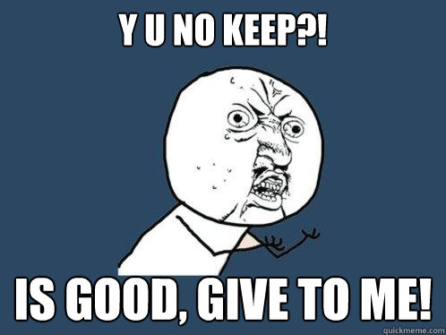 Y U NO keep?! Is good, give to me!  Y U No