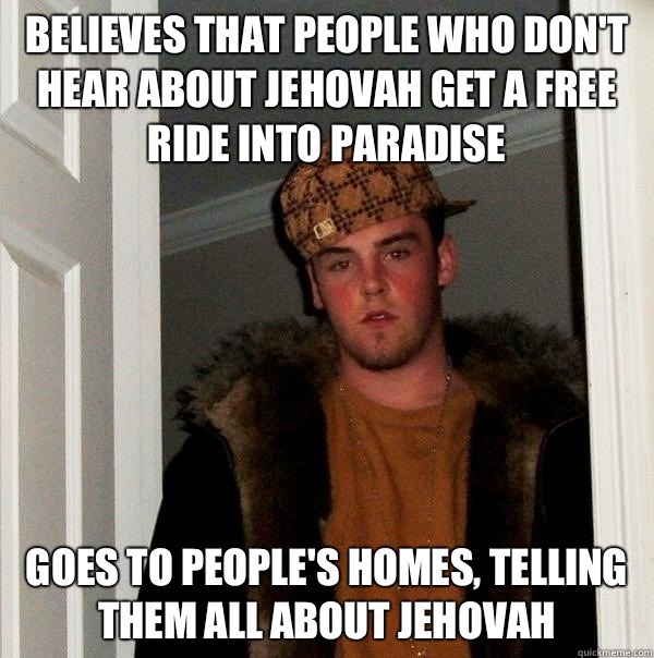 Believes that people who don't hear about Jehovah get a free ride into Paradise Goes to people's homes, telling them all about Jehovah  Scumbag Steve