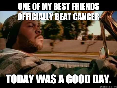 One of my best friends officially beat cancer Today was a good day.  