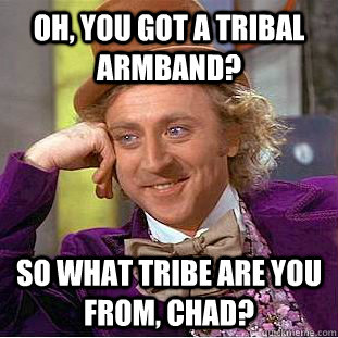 Oh, you got a tribal armband? So what tribe are you from, Chad?  Condescending Wonka