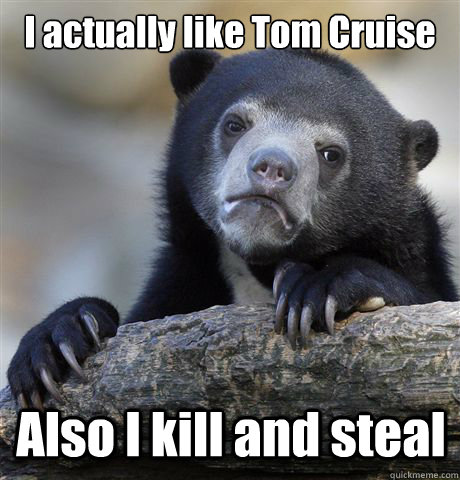 I actually like Tom Cruise Also I kill and steal  Confession Bear