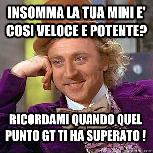 insomma la tua mini e' cosi veloce e potente? ricordami quando quel Punto GT ti ha superato !  Condescending Wonka