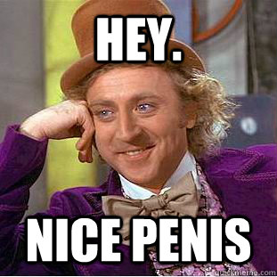 Hey. Nice penis  Creepy Wonka