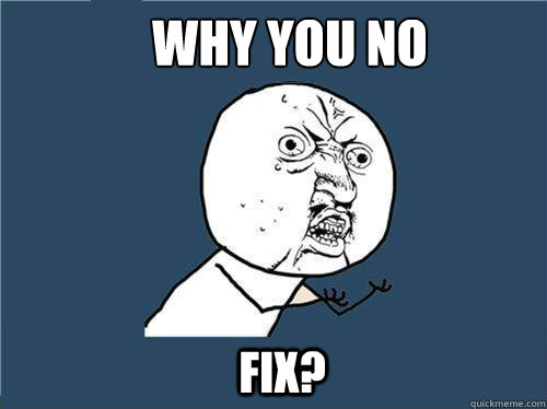 WHy you no fix?  Why you no