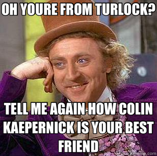 OH YOURE FROM TURLOCK? TELL ME AGAIN HOW COLIN KAEPERNICK IS YOUR BEST FRIEND  Condescending Wonka