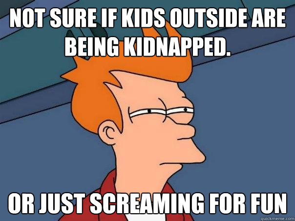 Not sure if kids outside are being kidnapped. Or just screaming for fun  Futurama Fry