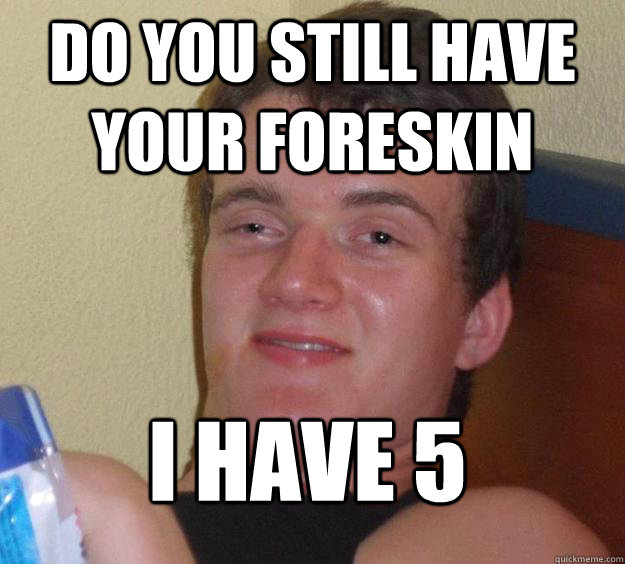 Do you still have your foreskin I have 5  10 Guy