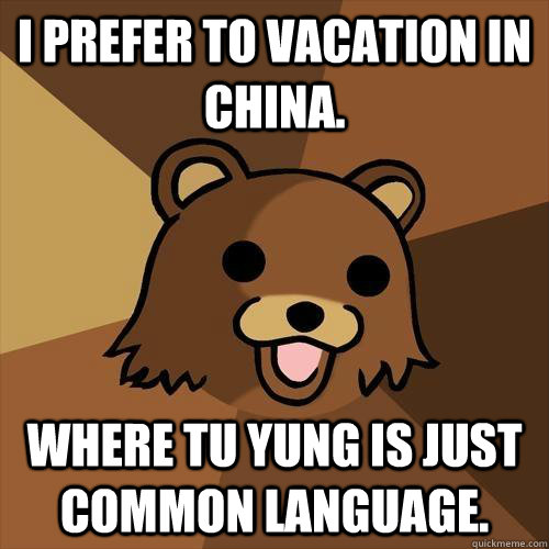 I prefer to vacation in China. where Tu Yung is just common language. - I prefer to vacation in China. where Tu Yung is just common language.  Pedobear