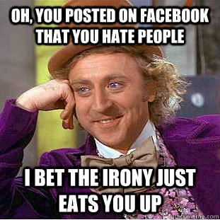 Oh, you posted on facebook that you hate people I bet the irony just eats you up  Condescending Wonka