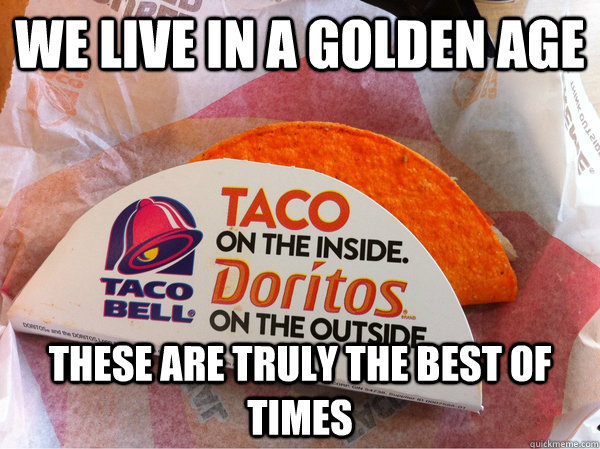 we live in a golden age these are truly the best of times  Doritos Taco