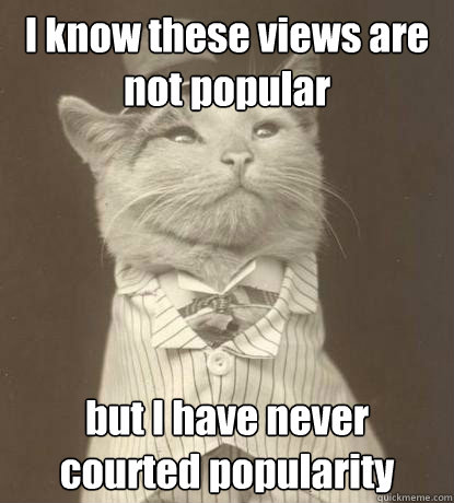 I know these views are not popular but I have never courted popularity  Aristocat